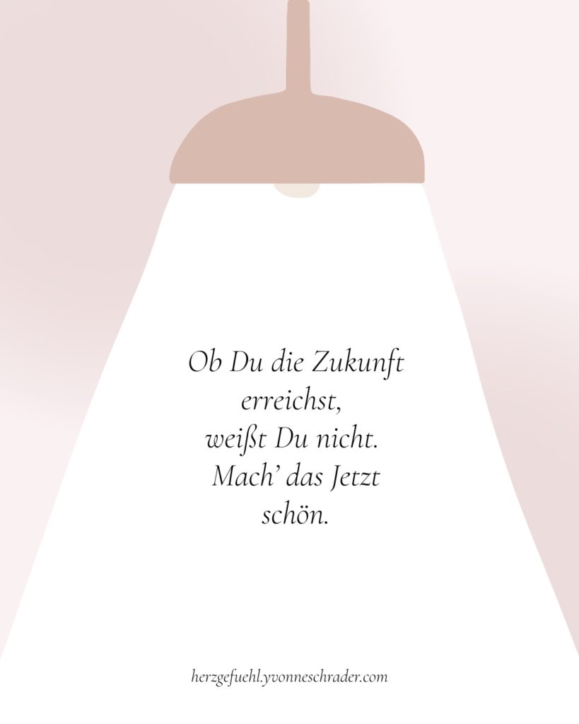 Ob du die Zukunft erreichst, weißt du nicht. Mach' das Jetzt schön.
